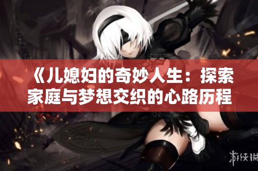 《儿媳妇的奇妙人生：探索家庭与梦想交织的心路历程》