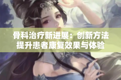 骨科治疗新进展：创新方法提升患者康复效果与体验