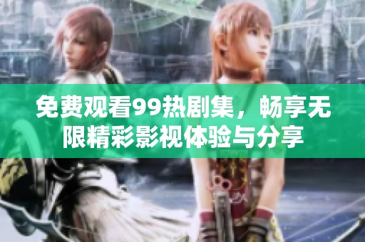 免费观看99热剧集，畅享无限精彩影视体验与分享