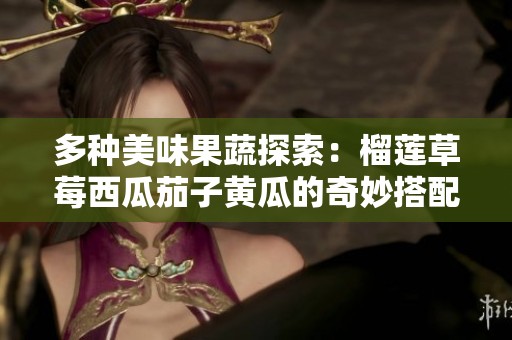 多种美味果蔬探索：榴莲草莓西瓜茄子黄瓜的奇妙搭配与营养价值