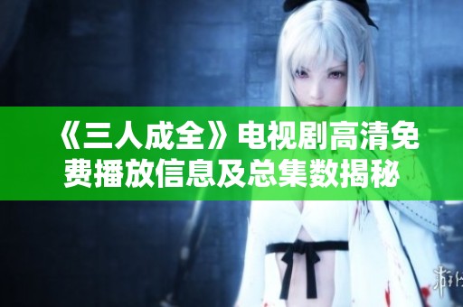 《三人成全》电视剧高清免费播放信息及总集数揭秘