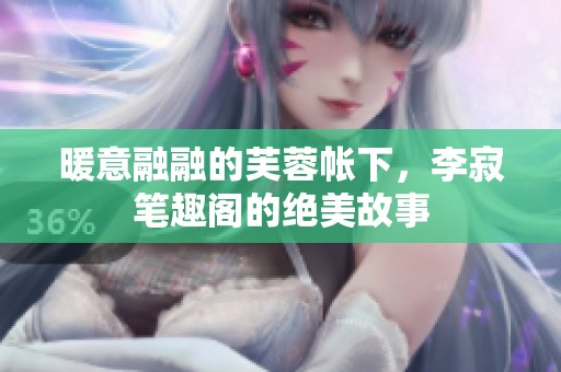 暖意融融的芙蓉帐下，李寂笔趣阁的绝美故事