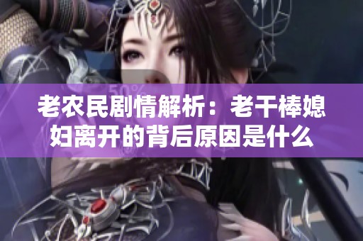 老农民剧情解析：老干棒媳妇离开的背后原因是什么
