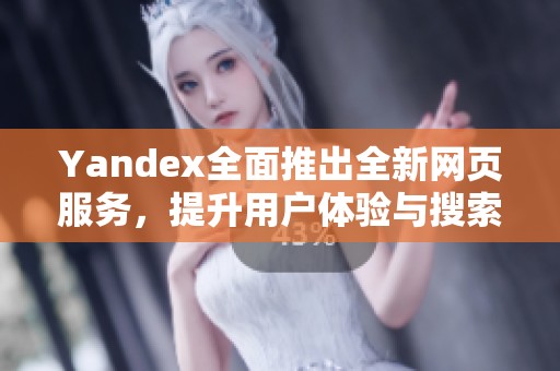 Yandex全面推出全新网页服务，提升用户体验与搜索效果