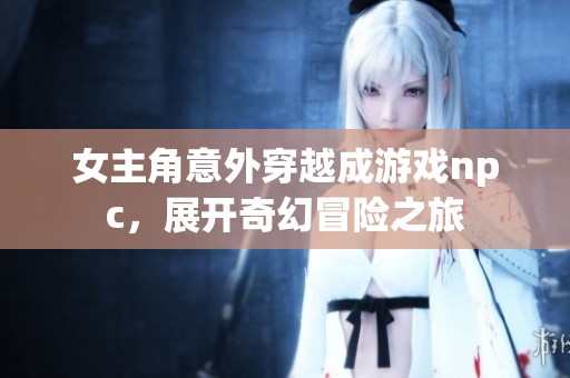 女主角意外穿越成游戏npc，展开奇幻冒险之旅