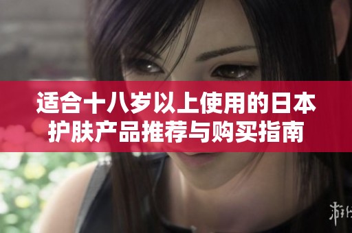适合十八岁以上使用的日本护肤产品推荐与购买指南