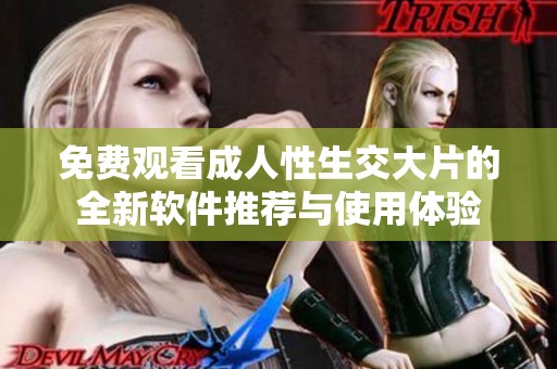 免费观看成人性生交大片的全新软件推荐与使用体验