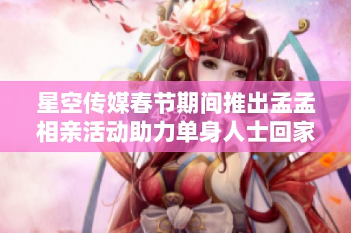 星空传媒春节期间推出孟孟相亲活动助力单身人士回家团聚