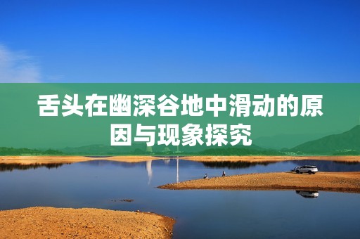 舌头在幽深谷地中滑动的原因与现象探究