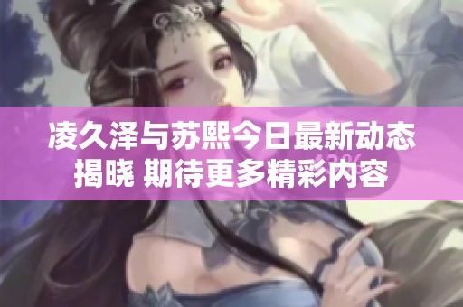 凌久泽与苏熙今日最新动态揭晓 期待更多精彩内容