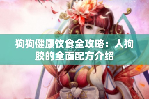 狗狗健康饮食全攻略：人狗胶的全面配方介绍