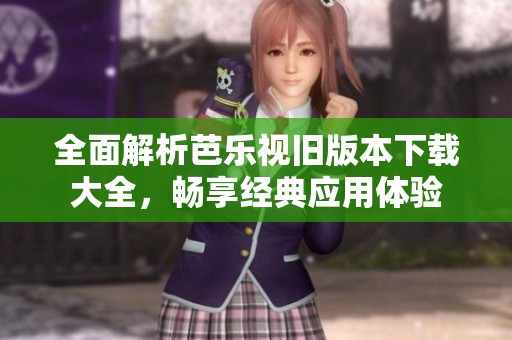 全面解析芭乐视旧版本下载大全，畅享经典应用体验