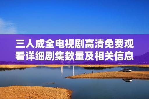 三人成全电视剧高清免费观看详细剧集数量及相关信息介绍