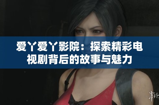 爱丫爱丫影院：探索精彩电视剧背后的故事与魅力