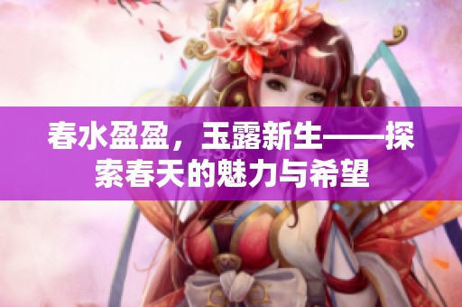 春水盈盈，玉露新生——探索春天的魅力与希望