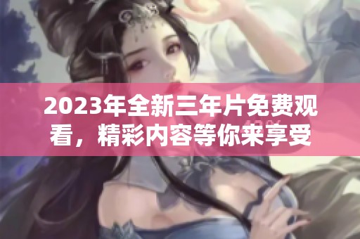 2023年全新三年片免费观看，精彩内容等你来享受