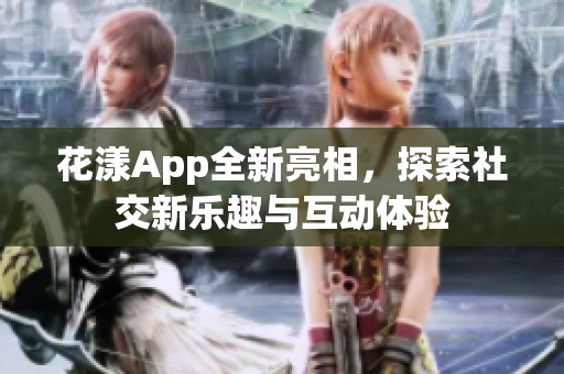 花漾App全新亮相，探索社交新乐趣与互动体验