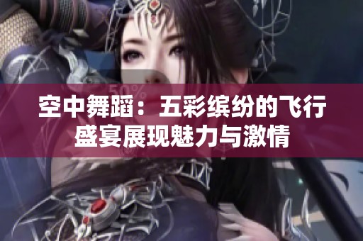 空中舞蹈：五彩缤纷的飞行盛宴展现魅力与激情