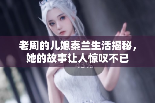 老周的儿媳秦兰生活揭秘，她的故事让人惊叹不已