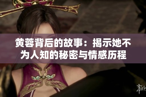 黄蓉背后的故事：揭示她不为人知的秘密与情感历程