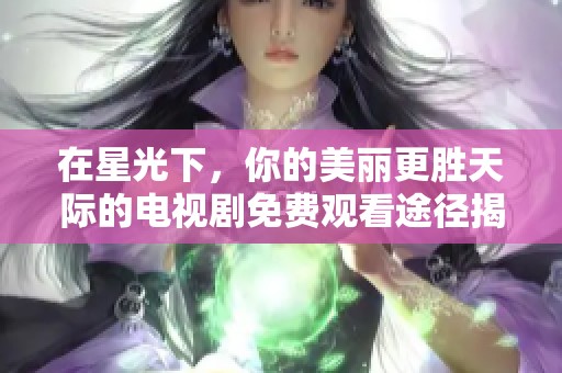 在星光下，你的美丽更胜天际的电视剧免费观看途径揭秘
