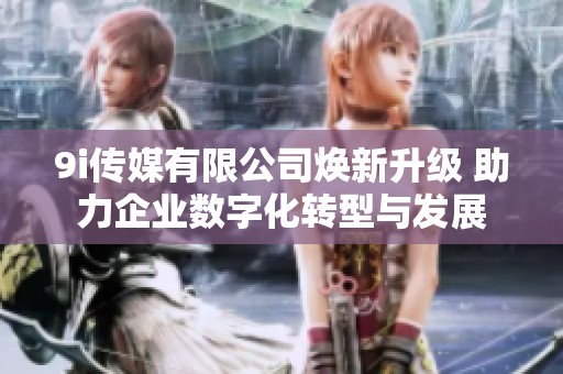 9i传媒有限公司焕新升级 助力企业数字化转型与发展