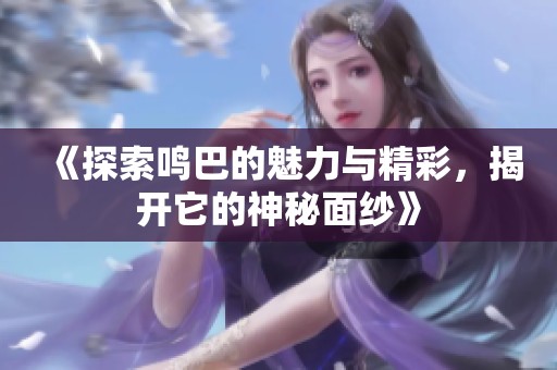 《探索鸣巴的魅力与精彩，揭开它的神秘面纱》