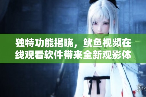 独特功能揭晓，鱿鱼视频在线观看软件带来全新观影体验