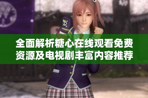 全面解析糖心在线观看免费资源及电视剧丰富内容推荐