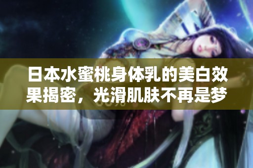 日本水蜜桃身体乳的美白效果揭密，光滑肌肤不再是梦