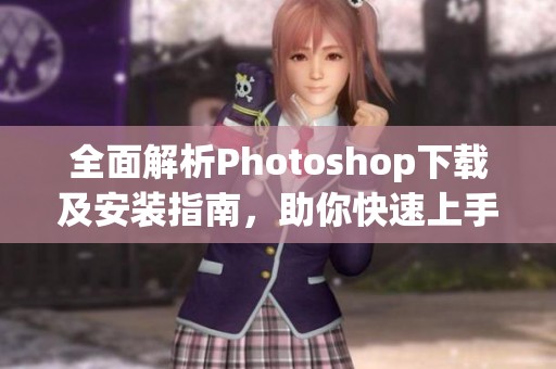 全面解析Photoshop下载及安装指南，助你快速上手！