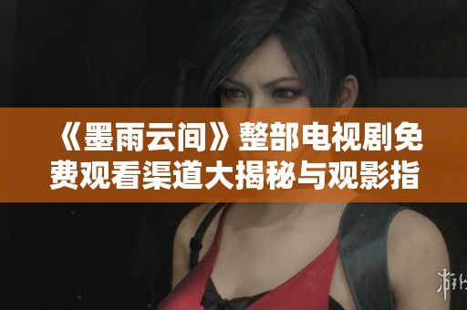 《墨雨云间》整部电视剧免费观看渠道大揭秘与观影指南