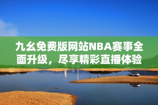 九幺免费版网站NBA赛事全面升级，尽享精彩直播体验