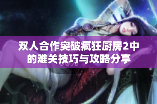 双人合作突破疯狂厨房2中的难关技巧与攻略分享