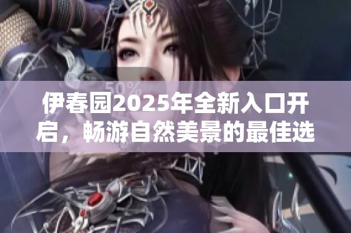 伊春园2025年全新入口开启，畅游自然美景的最佳选择