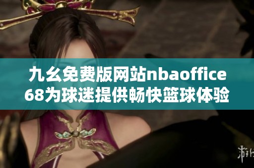 九幺免费版网站nbaoffice68为球迷提供畅快篮球体验
