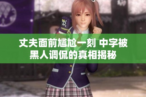 丈夫面前尴尬一刻 中字被黑人调侃的真相揭秘