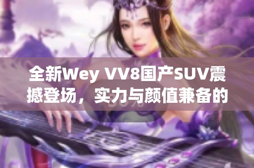 全新Wey VV8国产SUV震撼登场，实力与颜值兼备的自主之选