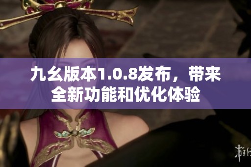 九幺版本1.0.8发布，带来全新功能和优化体验