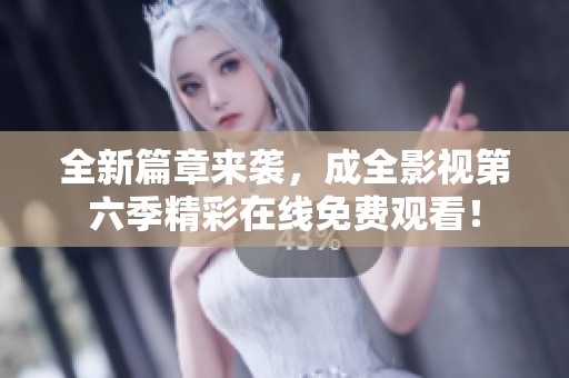 全新篇章来袭，成全影视第六季精彩在线免费观看！