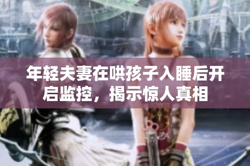 年轻夫妻在哄孩子入睡后开启监控，揭示惊人真相
