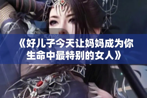 《好儿子今天让妈妈成为你生命中最特别的女人》