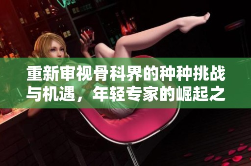 重新审视骨科界的种种挑战与机遇，年轻专家的崛起之路