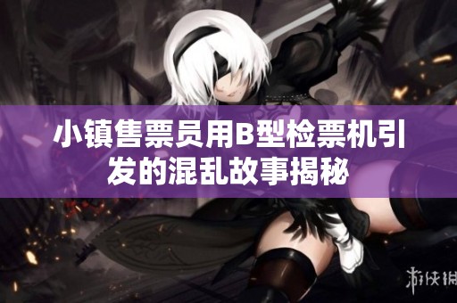 小镇售票员用B型检票机引发的混乱故事揭秘