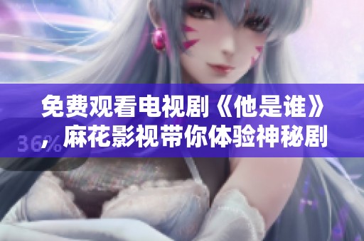 免费观看电视剧《他是谁》，麻花影视带你体验神秘剧情之旅