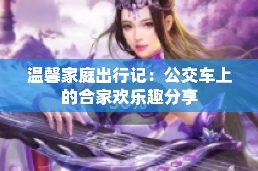 温馨家庭出行记：公交车上的合家欢乐趣分享