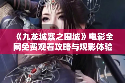 《九龙城寨之围城》电影全网免费观看攻略与观影体验分享