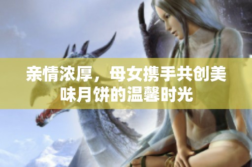亲情浓厚，母女携手共创美味月饼的温馨时光