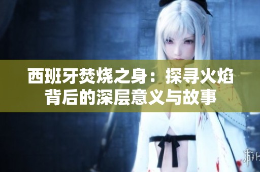 西班牙焚烧之身：探寻火焰背后的深层意义与故事