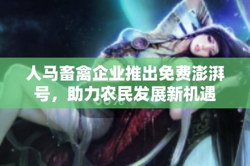 人马畜禽企业推出免费澎湃号，助力农民发展新机遇